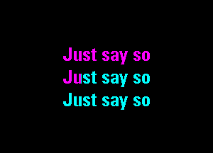 Just say so

Just say so
Just say so