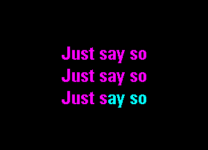 Just say so

Just say so
Just say so