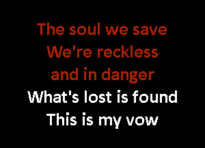 The soul we save
We're reckless

and in danger
What's lost is found
This is my vow
