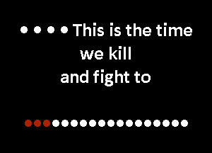 o o o o This is the time
we kill

and fight to

OOOOOOOOOOOOOOOOOO