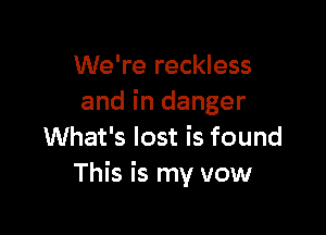 We're reckless
and in danger

What's lost is found
This is my vow