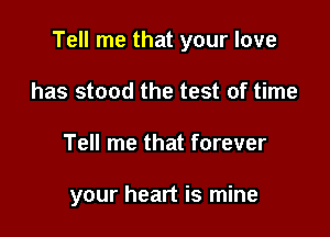 Tell me that your love

has stood the test of time
Tell me that forever

your heart is mine
