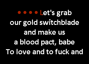 0 0 0 0 Let's grab
our gold switchblade
and make us
a blood pact, babe
To love and to fuck and