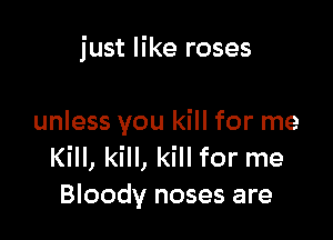 just like roses

unless you kill for me
Kill, kill, kill for me
Bloody noses are