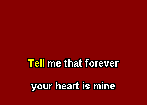 Tell me that forever

your heart is mine