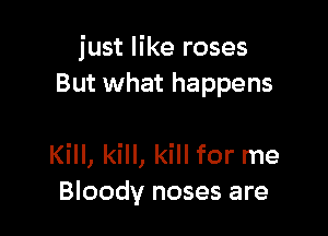 just like roses
But what happens

Kill, kill, kill for me
Bloody noses are