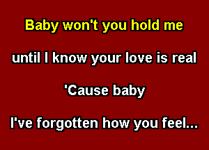 Baby won't you hold me
until I know your love is real

'Cause baby

I've forgotten how you feel...