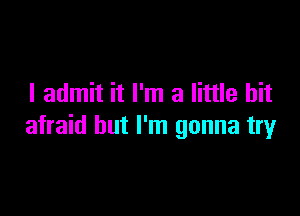 I admit it I'm a little bit

afraid but I'm gonna try