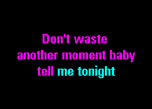 Don't waste

another moment baby
tell me tonight