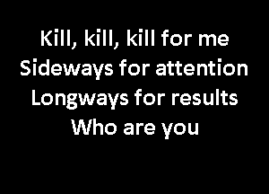 Kill, kill, kill for me
Sideways for attention

Longways for results
Who are you