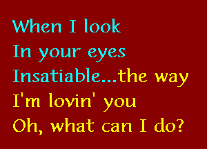 When I look
In your eyes

Insatiable...the way
I'm lovin' you
Oh, what can I do?