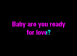 Baby are you ready

for love?