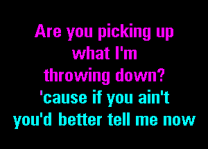 Are you picking up
what I'm

throwing down?
'cause if you ain't
you'd better tell me now