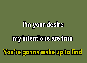 I'm your desire

my intentions are true

You're gonna wake up to find