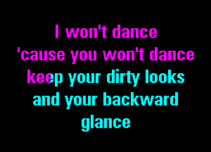 I won't dance
'cause you won't dance

keep your dirty looks
and your backward
glance