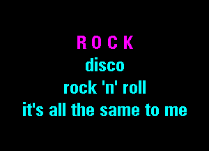 R 0 C K
disco

rock 'n' roll
it's all the same to me