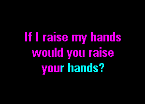 If I raise my hands

would you raise
your hands?