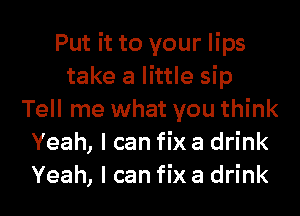 Put it to your lips
take a little sip
Tell me what you think
Yeah, I can fix a drink

Yeah, I can fix a drink I