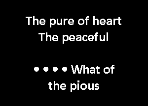 The pure of heart
The peaceful

0 0 0 0 What of
the pious