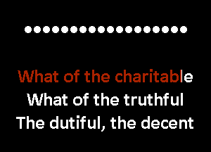 OOOOOOOOOOOOOOOOOO

What of the charitable
What of the truthful
The dutiful, the decent