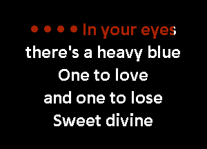 0 0 0 0 In your eyes
there's a heavy blue

One to love
and one to lose
Sweet divine