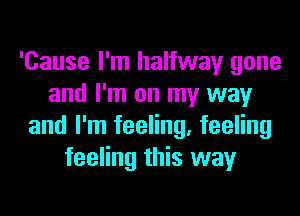 'Cause I'm halfway gone
and I'm on my way
and I'm feeling, feeling
feeling this way