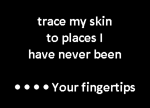 trace my skin
to places I
have never been

0 o o 0 Your fingertips