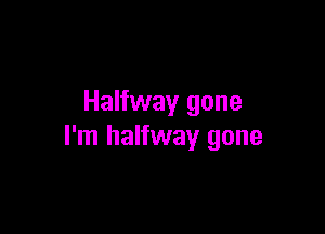 Halfway gone

I'm halfway gone