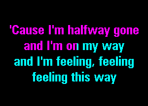 'Cause I'm halfway gone
and I'm on my way
and I'm feeling, feeling
feeling this way