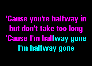 'Cause you're halfway in
but don't take too long
'Cause I'm halfway gone
I'm halfway gone