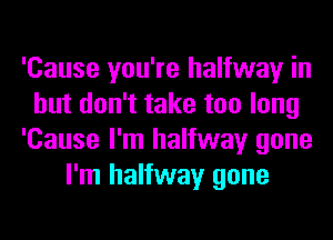 'Cause you're halfway in
but don't take too long
'Cause I'm halfway gone
I'm halfway gone