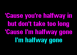 'Cause you're halfway in
but don't take too long
'Cause I'm halfway gone
I'm halfway gone