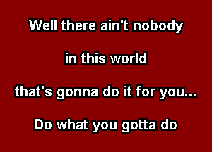 Well there ain't nobody

in this world

that's gonna do it for you...

Do what you gotta do