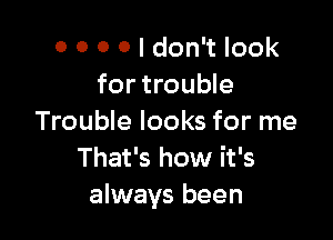 0 0 0 0 I don't look
for trouble

Trouble looks for me
That's how it's
always been