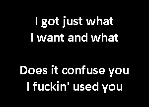 I got just what
I want and what

Does it confuse you
lfuckin' used you