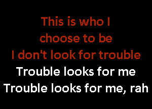 This is who I
choose to be
I don't look for trouble
Trouble looks for me
Trouble looks for me, rah