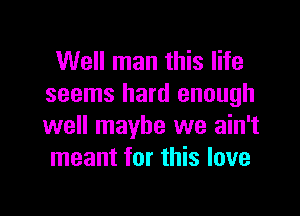 Well man this life
seems hard enough

well maybe we ain't
meant for this love