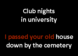 Club nights
in university

I passed your old house
down by the cemetery