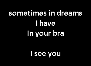 sometimes in dreams
Ihave

In your bra

I see you