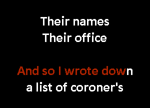 Their names
Their office

And so I wrote down
a list of coroner's
