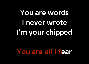 You are words
I never wrote

I'm your chipped

You are all I fear