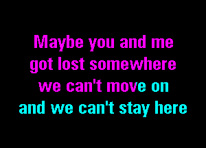 Maybe you and me
got lost somewhere

we can't move on
and we can't stay here