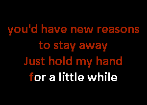 you'd have new reasons
to stay away

Just hold my hand
for a little while