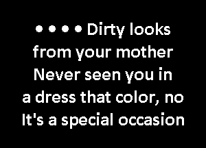 0 0 0 0 Dirty looks

from your mother

Never seen you in
a dress that color, no
It's a special occasion