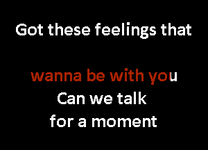 Got these feelings that

wanna be with you
Can we talk
for a moment