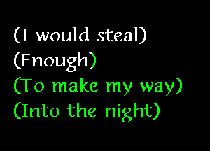 (I would steal)
(Enough)

(To make my way)
(Into the night)