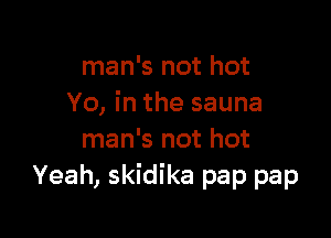 man's not hot
Yo, in the sauna

man's not hot
Yeah, skidika pap pap