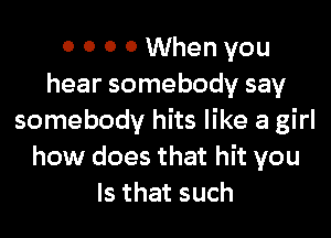 0 O 0 0 When you
hear somebody say

somebody hits like a girl
how does that hit you
Is that such