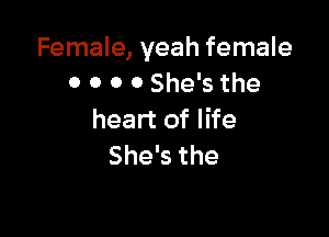 Female, yeah female
0 O 0 0 She's the

heart of life
She's the