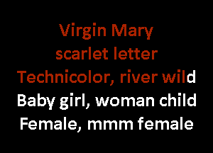 Virgin Mary
scarlet letter
Technicolor, river wild
Baby girl, woman child
Female, mmm female